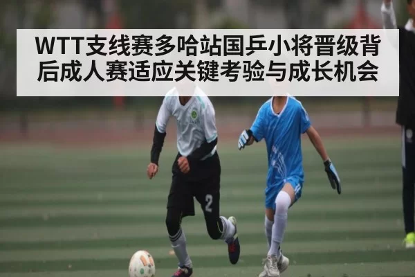 WTT支线赛多哈站国乒小将晋级背后成人赛适应关键考验与成长机会