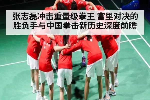 张志磊冲击重量级拳王 富里对决的胜负手与中国拳击新历史深度前瞻