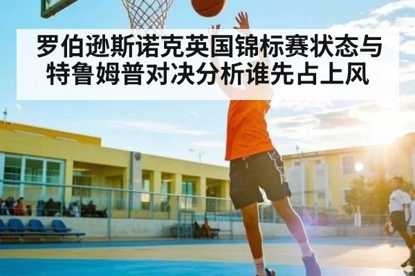 罗伯逊斯诺克英国锦标赛状态与特鲁姆普对决分析谁先占上风